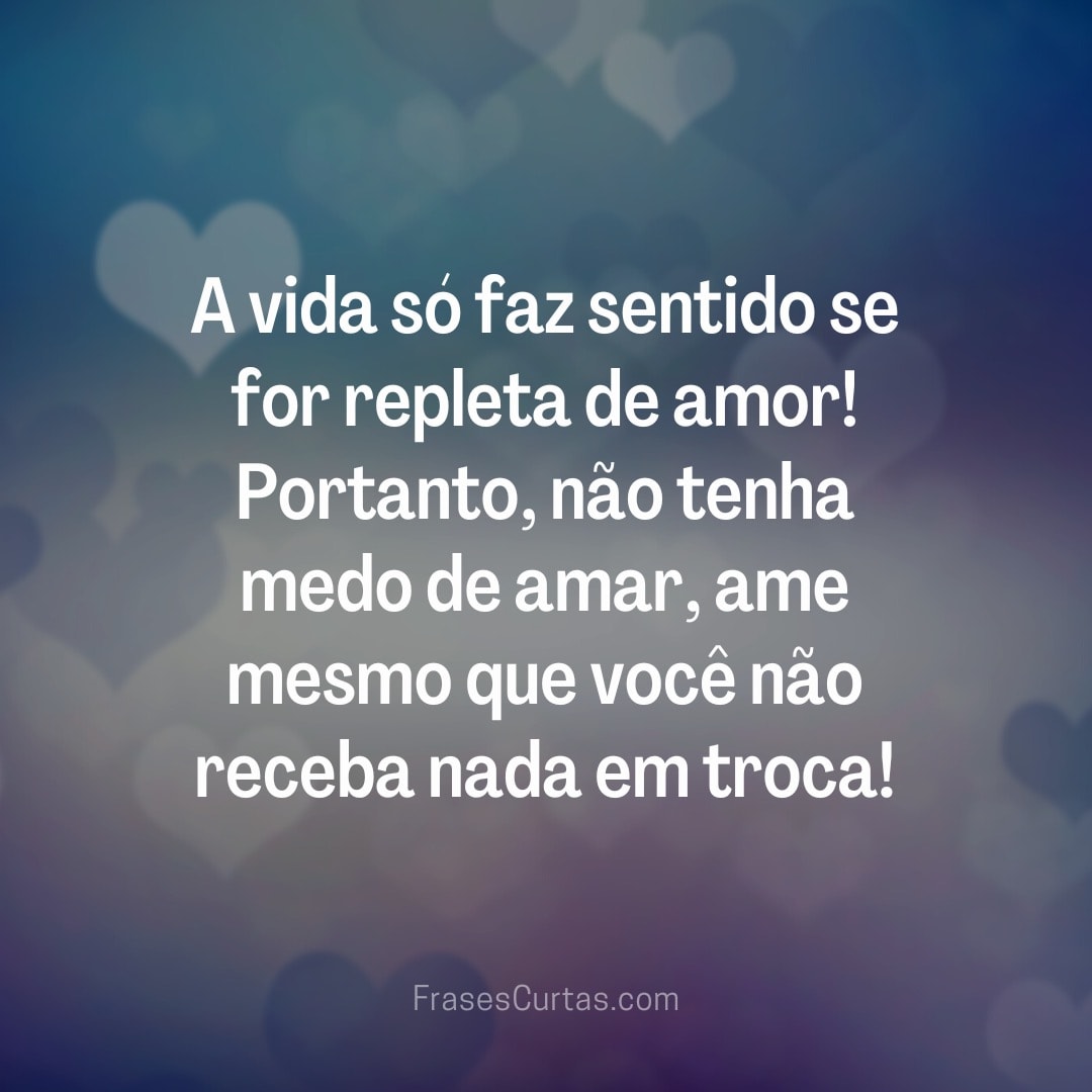 A vida só faz sentido se for repleta de amor! Portanto, não tenha...