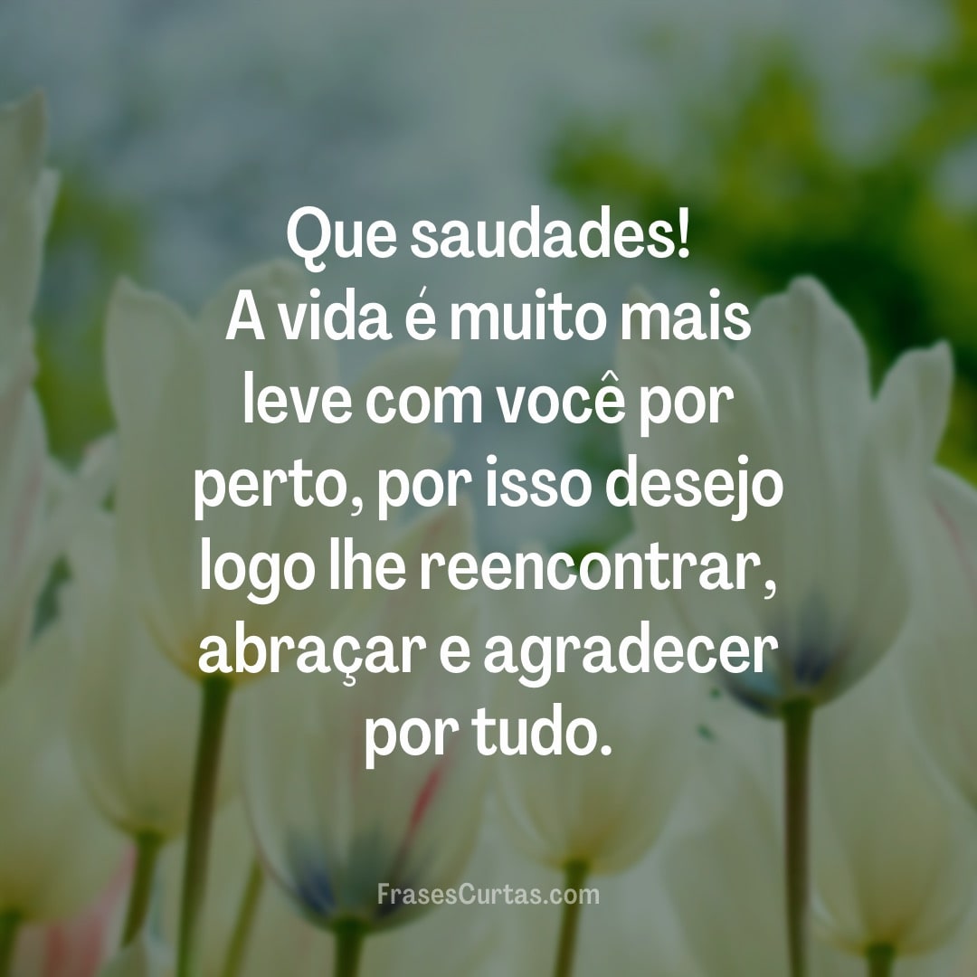 Que saudades! A vida é muito mais leve com você por perto, por isso...